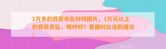 1万多的翡翠吊坠好吗图片，1万元以上的翡翠吊坠，哪种好？看图对比选购建议！