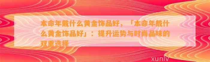 本命年戴什么黄金饰品好，「本命年戴什么黄金饰品好」：提升运势与时尚品味的双重选择