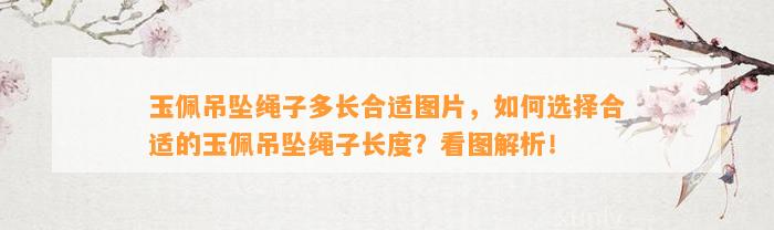 玉佩吊坠绳子多长合适图片，怎样选择合适的玉佩吊坠绳子长度？看图解析！