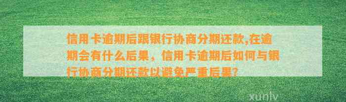 信用卡逾期后跟银行协商分期还款,在逾期会有什么后果，信用卡逾期后如何与银行协商分期还款以避免严重后果？