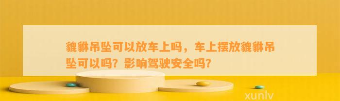 貔貅吊坠可以放车上吗，车上摆放貔貅吊坠可以吗？作用驾驶安全吗？