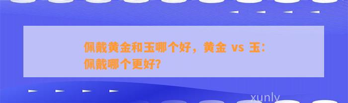 佩戴黄金和玉哪个好，黄金 vs 玉：佩戴哪个更好？