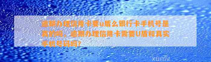 逾期办理信用卡要u盾么银行卡手机号是真的吗，逾期办理信用卡需要U盾和真实手机号码吗？