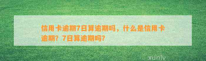 信用卡逾期7日算逾期吗，什么是信用卡逾期？7日算逾期吗？