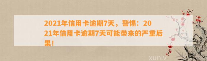 2021年信用卡逾期7天，警惕：2021年信用卡逾期7天可能带来的严重后果！