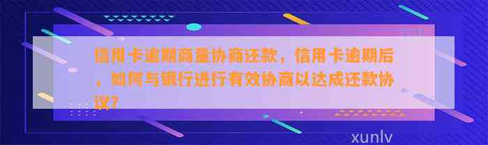 信用卡逾期商量协商还款，信用卡逾期后，如何与银行进行有效协商以达成还款协议？