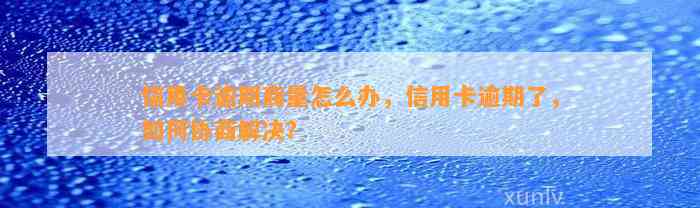 信用卡逾期商量怎么办，信用卡逾期了，如何协商解决？