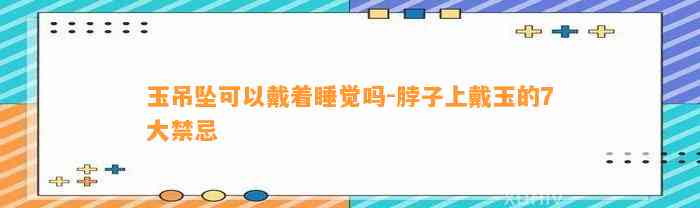 玉吊坠可以戴着睡觉吗-脖子上戴玉的7大禁忌