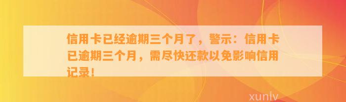 信用卡已经逾期三个月了，警示：信用卡已逾期三个月，需尽快还款以免影响信用记录！