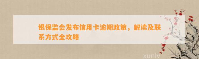 银保监会发布信用卡逾期政策，解读及联系方式全攻略