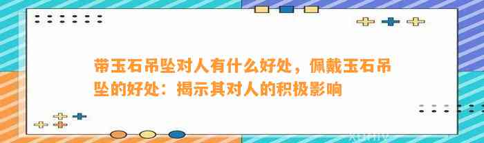 带玉石吊坠对人有什么好处，佩戴玉石吊坠的好处：揭示其对人的积极作用