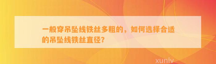 一般穿吊坠线铁丝多粗的，怎样选择合适的吊坠线铁丝直径？