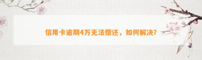 信用卡逾期4万无法偿还，如何解决？