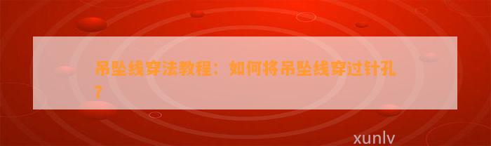 吊坠线穿法教程：怎样将吊坠线穿过针孔？