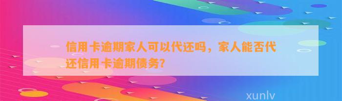 信用卡逾期家人可以代还吗，家人能否代还信用卡逾期债务？