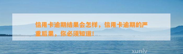 信用卡逾期结果会怎样，信用卡逾期的严重后果，你必须知道！