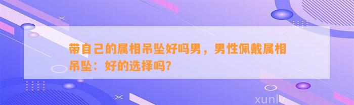 带本人的属相吊坠好吗男，男性佩戴属相吊坠：好的选择吗？