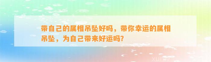 带本人的属相吊坠好吗，带你幸运的属相吊坠，为本人带来好运吗？