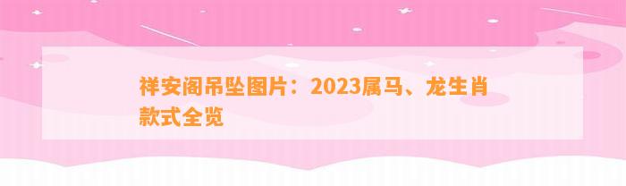 祥安阁吊坠图片：2023属马、龙生肖款式全览