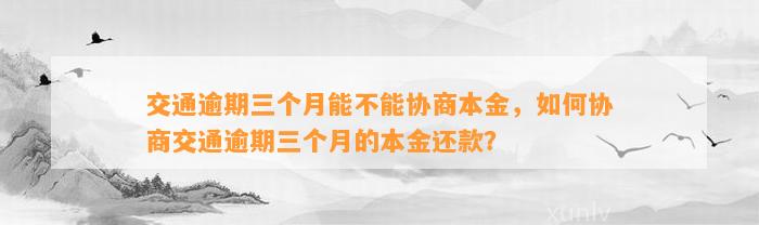 交通逾期三个月能不能协商本金，如何协商交通逾期三个月的本金还款？