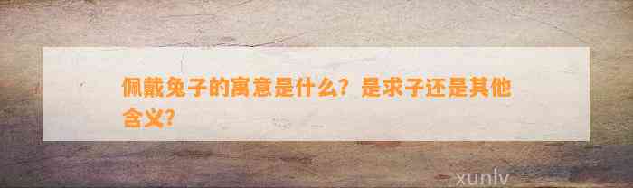 佩戴兔子的寓意是什么？是求子还是其他含义？