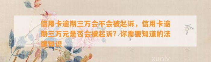 信用卡逾期三万会不会被起诉，信用卡逾期三万元是否会被起诉？你需要知道的法律知识