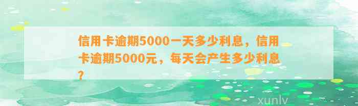 信用卡逾期5000一天多少利息，信用卡逾期5000元，每天会产生多少利息？