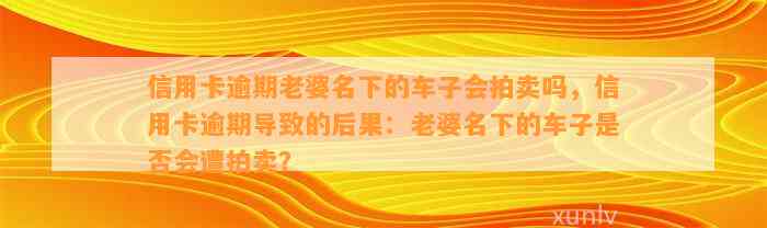 信用卡逾期老婆名下的车子会拍卖吗，信用卡逾期导致的后果：老婆名下的车子是否会遭拍卖？