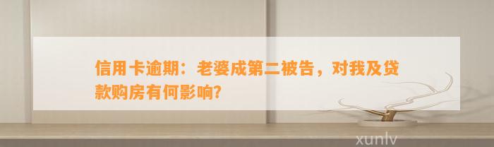 信用卡逾期：老婆成第二被告，对我及贷款购房有何影响？