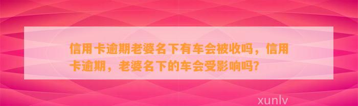 信用卡逾期老婆名下有车会被收吗，信用卡逾期，老婆名下的车会受影响吗？