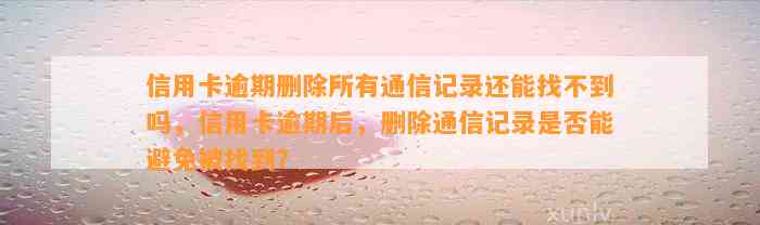 信用卡逾期删除所有通信记录还能找不到吗，信用卡逾期后，删除通信记录是否能避免被找到？