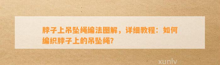 脖子上吊坠绳编法图解，详细教程：怎样编织脖子上的吊坠绳？