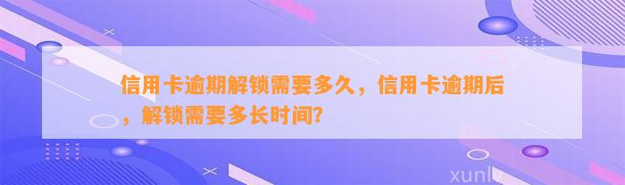 信用卡逾期解锁需要多久，信用卡逾期后，解锁需要多长时间？