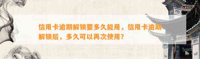 信用卡逾期解锁要多久能用，信用卡逾期解锁后，多久可以再次使用？