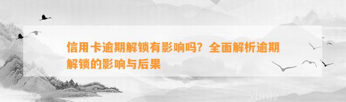 信用卡逾期解锁有影响吗？全面解析逾期解锁的影响与后果