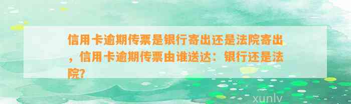 信用卡逾期传票是银行寄出还是法院寄出，信用卡逾期传票由谁送达：银行还是法院？