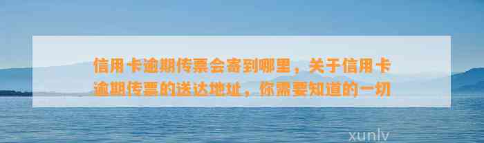 信用卡逾期传票会寄到哪里，关于信用卡逾期传票的送达地址，你需要知道的一切