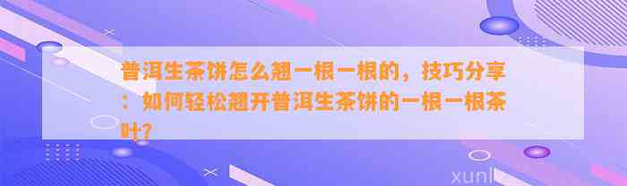 普洱生茶饼怎么翘一根一根的，技巧分享：如何轻松翘开普洱生茶饼的一根一根茶叶？