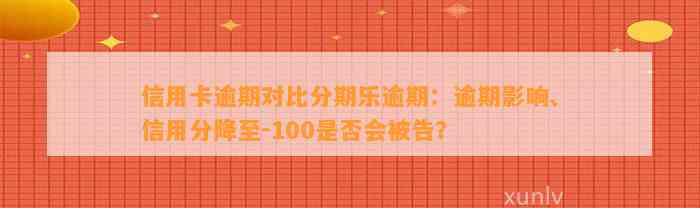 信用卡逾期对比分期乐逾期：逾期影响、信用分降至-100是否会被告？