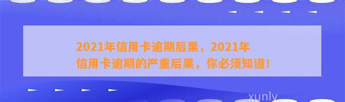 2021年信用卡逾期后果，2021年信用卡逾期的严重后果，你必须知道！