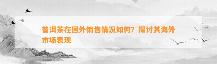 普洱茶在国外销售情况怎样？探讨其海外市场表现