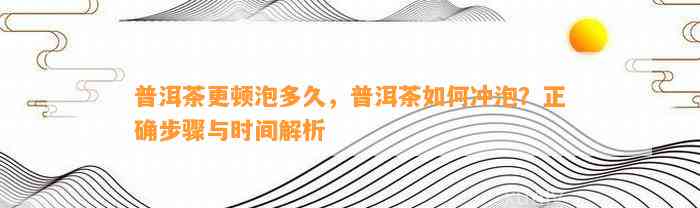 普洱茶更顿泡多久，普洱茶如何冲泡？正确步骤与时间解析