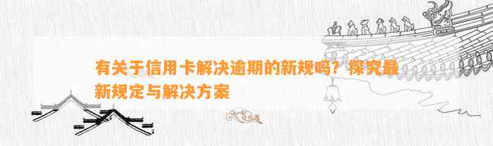 有关于信用卡解决逾期的新规吗？探究最新规定与解决方案