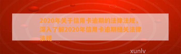 2020年关于信用卡逾期的法律法规，深入了解2020年信用卡逾期相关法律法规