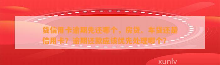 贷信用卡逾期先还哪个，房贷、车贷还是信用卡？逾期还款应该优先处理哪个？