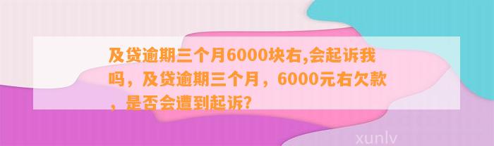 及贷逾期三个月6000块右,会起诉我吗，及贷逾期三个月，6000元右欠款，是否会遭到起诉？