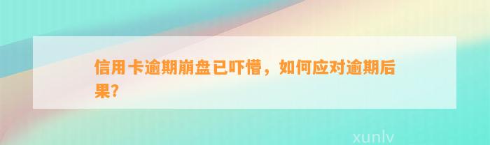 信用卡逾期崩盘已吓懵，如何应对逾期后果？