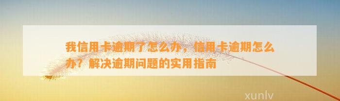 我信用卡逾期了怎么办，信用卡逾期怎么办？解决逾期问题的实用指南