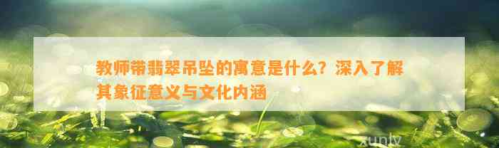 教师带翡翠吊坠的寓意是什么？深入熟悉其象征意义与文化内涵