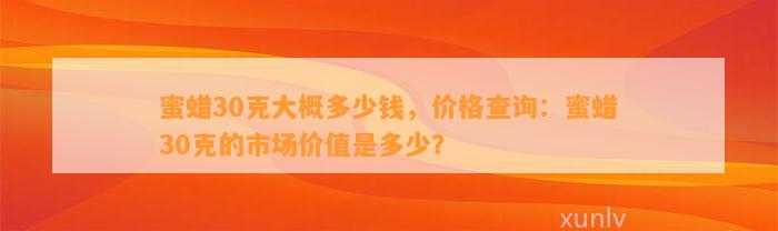 蜜蜡30克大概多少钱，价格查询：蜜蜡30克的市场价值是多少？